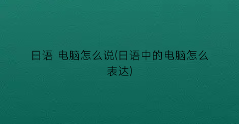 “日语电脑怎么说(日语中的电脑怎么表达)